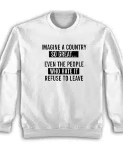 Imagine A Country So Great Even The People Who Hate It Refuse To Leave Sweatshirt