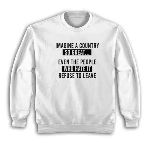 Imagine A Country So Great Even The People Who Hate It Refuse To Leave Sweatshirt
