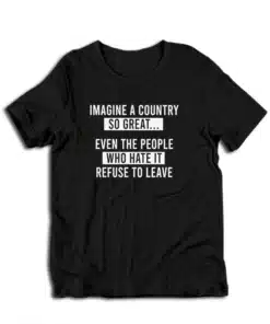 Imagine A Country So Great Even The People Who Hate It Refuse To Leave T-Shirt