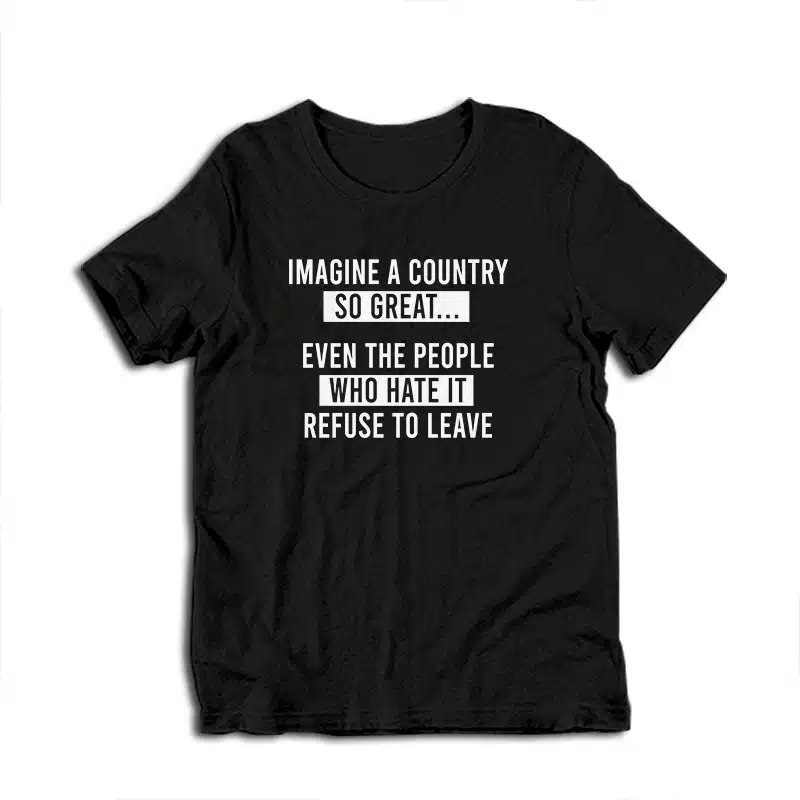 Imagine A Country So Great Even The People Who Hate It Refuse To Leave T-Shirt