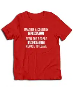 Imagine A Country So Great Even The People Who Hate It Refuse To Leave T-Shirt