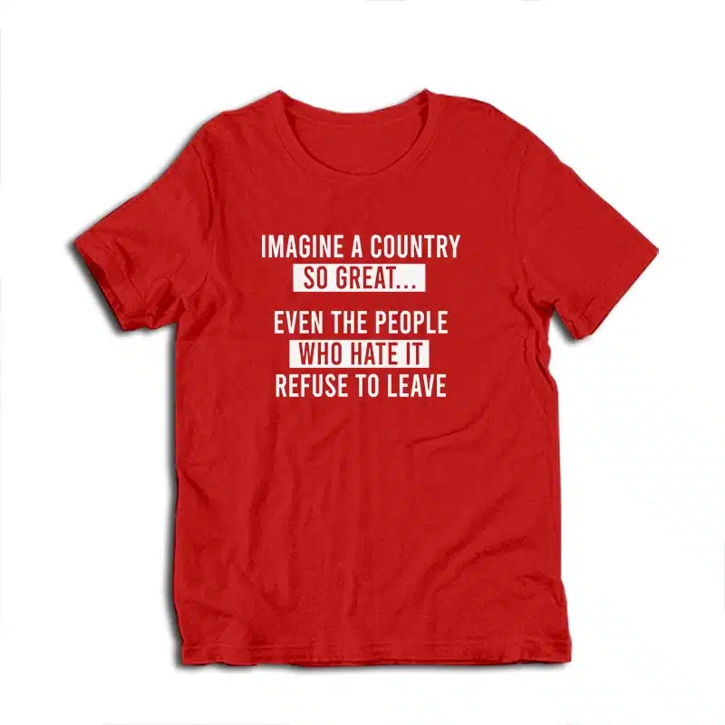 Imagine A Country So Great Even The People Who Hate It Refuse To Leave T-Shirt