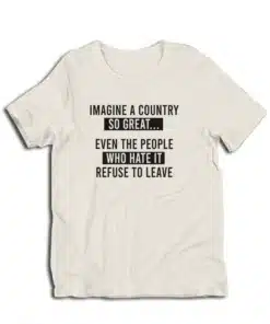Imagine A Country So Great Even The People Who Hate It Refuse To Leave T-Shirt