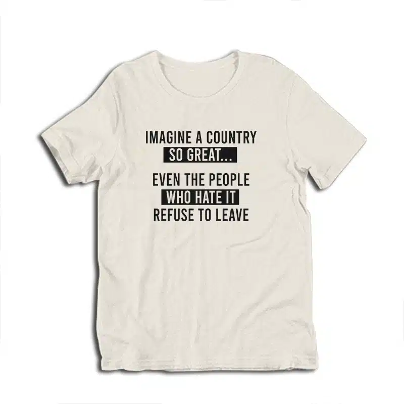 Imagine A Country So Great Even The People Who Hate It Refuse To Leave T-Shirt