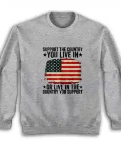 Support The Country You Live In Or Live In The Country You Support Sweatshirt