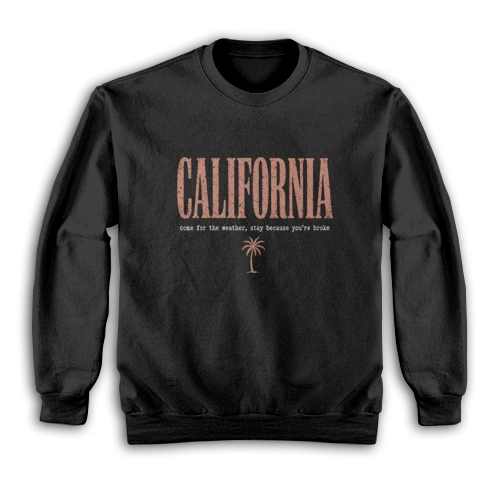 California Come For The Weather Stay Because You're Broke Sweatshirt