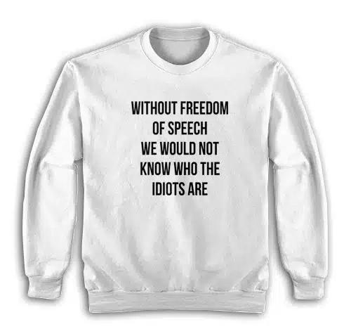Without Freedom Of Speech We Would Not Know Who The Idiots Are Sweatshirt