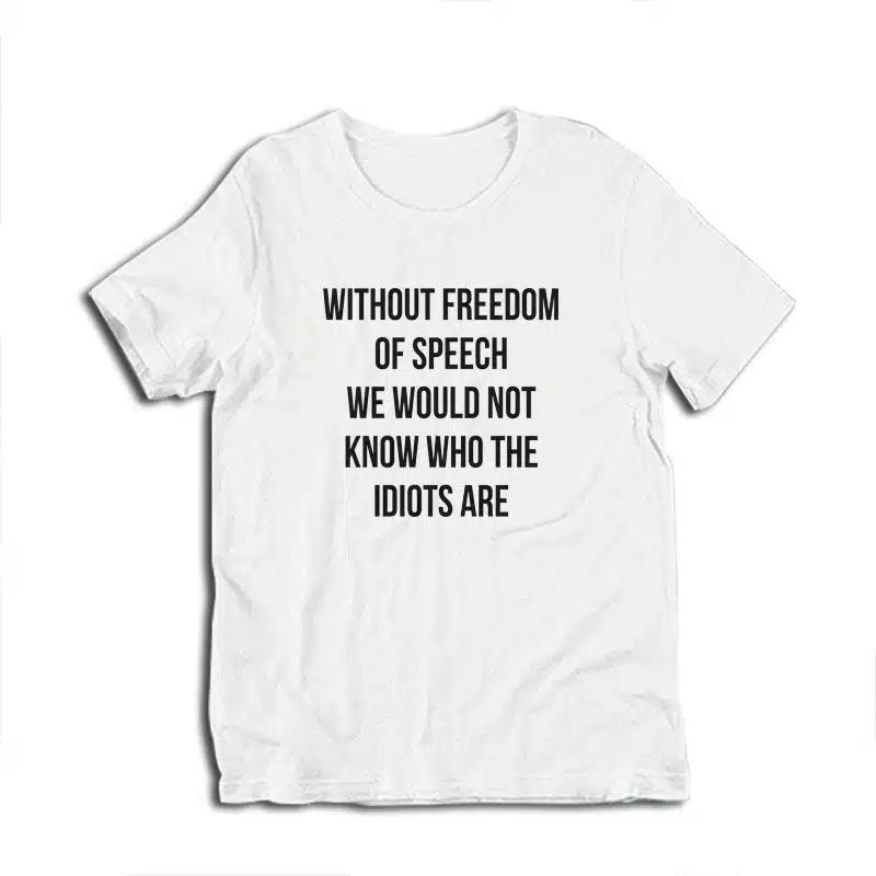 Without Freedom Of Speech We Would Not Know Who The Idiots Are T-Shirt