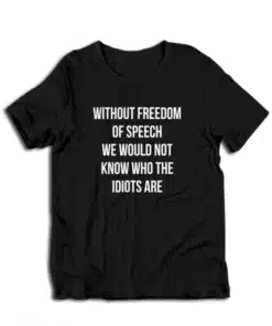 Without Freedom Of Speech We Would Not Know Who The Idiots Are T-Shirt