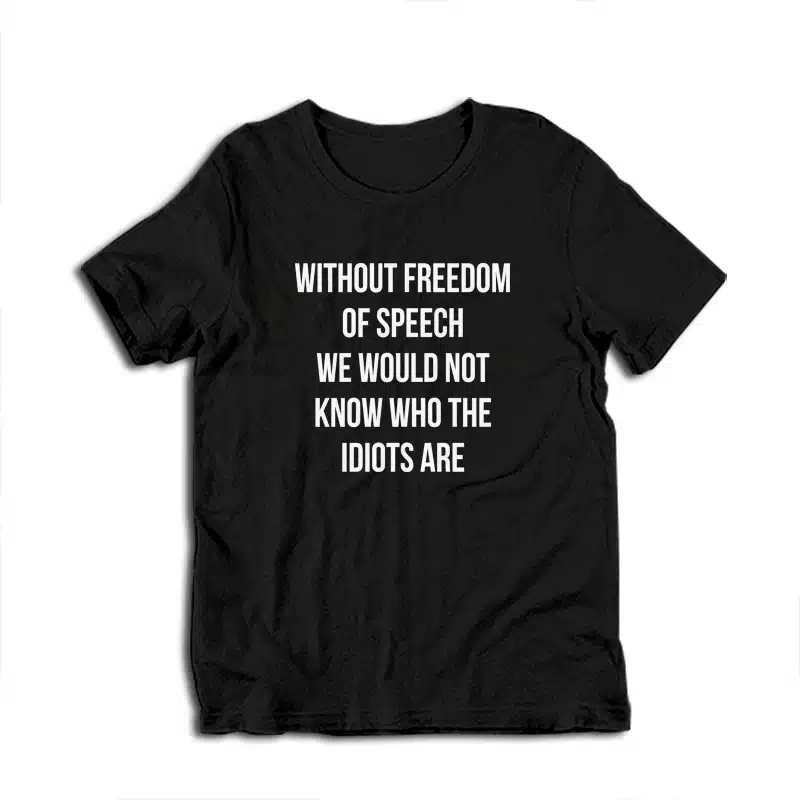Without Freedom Of Speech We Would Not Know Who The Idiots Are T-Shirt