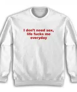 I Don't Need Sex Life Fucks Me Everyday Sweatshirt