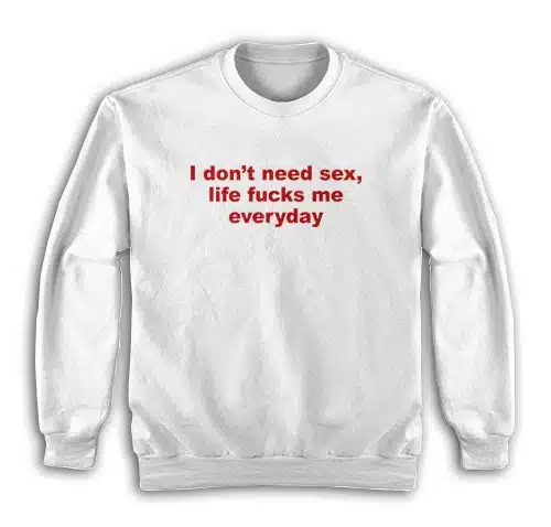 I Don't Need Sex Life Fucks Me Everyday Sweatshirt