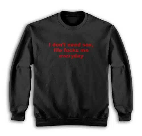I Don't Need Sex Life Fucks Me Everyday Sweatshirt