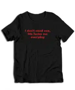 I Don't Need Sex Life Fucks Me Everyday T-Shirt