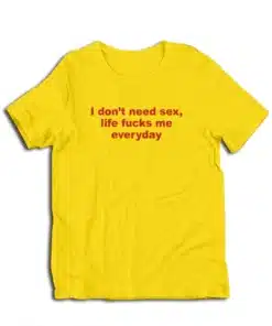 I Don't Need Sex Life Fucks Me Everyday T-Shirt