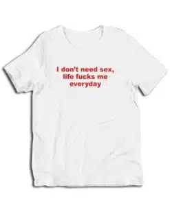 I Don't Need Sex Life Fucks Me Everyday T-Shirt