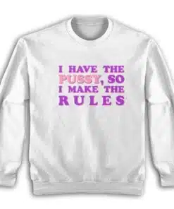I Have The Pussy So I Make The Rules Sweatshirt