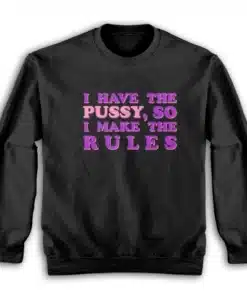 I Have The Pussy So I Make The Rules Sweatshirt